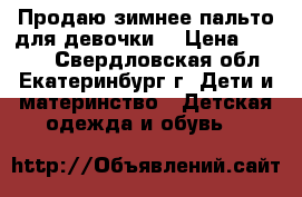 Продаю зимнее пальто для девочки. › Цена ­ 2 500 - Свердловская обл., Екатеринбург г. Дети и материнство » Детская одежда и обувь   